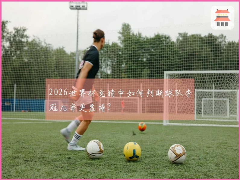 2026世界杯竞猜中如何判断球队夺冠几率更靠谱？